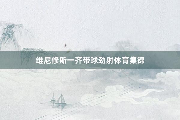 维尼修斯一齐带球劲射体育集锦