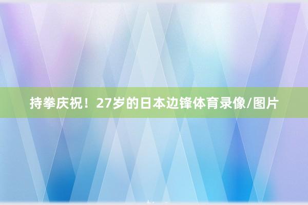 持拳庆祝！27岁的日本边锋体育录像/图片