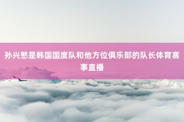 孙兴慜是韩国国度队和他方位俱乐部的队长体育赛事直播