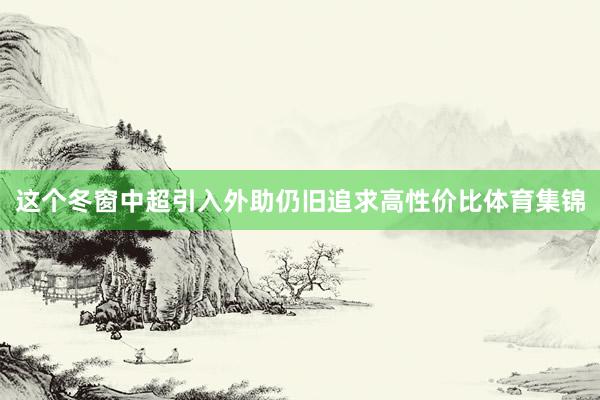 这个冬窗中超引入外助仍旧追求高性价比体育集锦