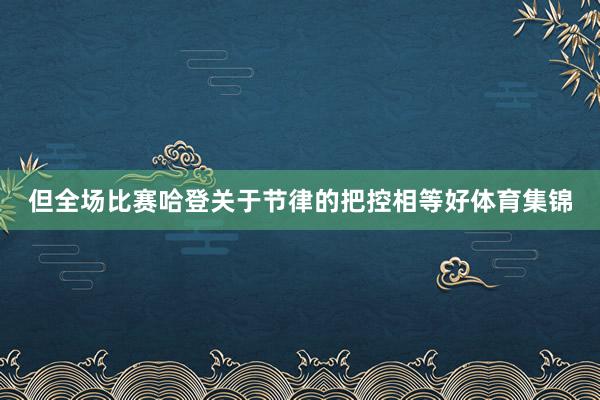 但全场比赛哈登关于节律的把控相等好体育集锦