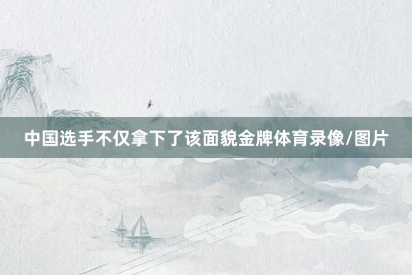 中国选手不仅拿下了该面貌金牌体育录像/图片