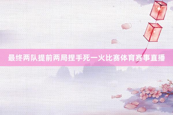 最终两队提前两局捏手死一火比赛体育赛事直播