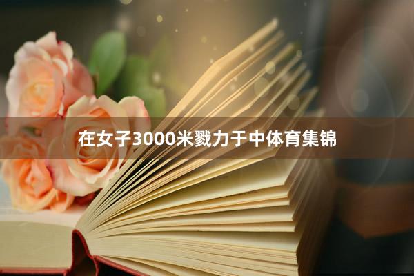 在女子3000米戮力于中体育集锦
