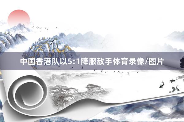 中国香港队以5:1降服敌手体育录像/图片