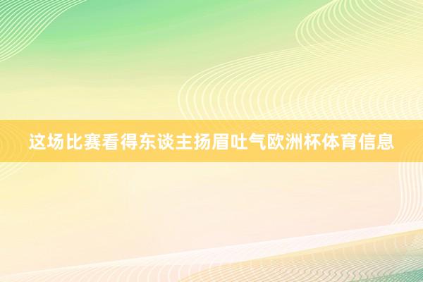 这场比赛看得东谈主扬眉吐气欧洲杯体育信息