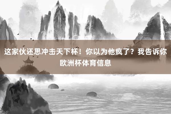 这家伙还思冲击天下杯！你以为他疯了？我告诉你欧洲杯体育信息