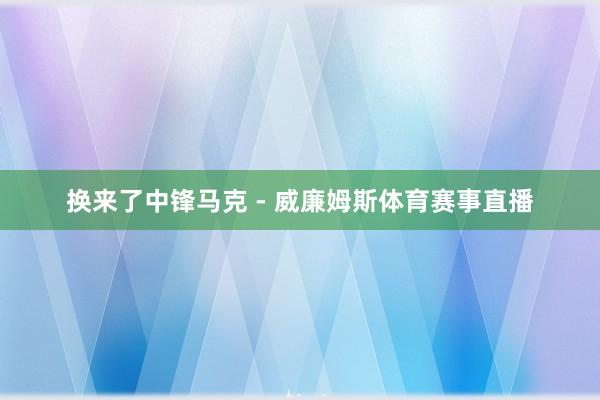 换来了中锋马克 - 威廉姆斯体育赛事直播