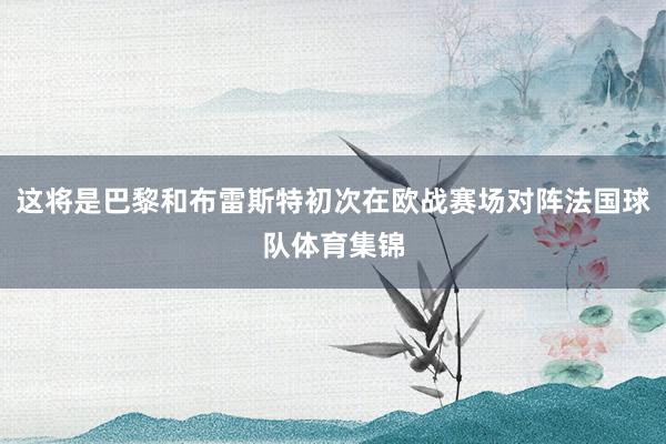 这将是巴黎和布雷斯特初次在欧战赛场对阵法国球队体育集锦