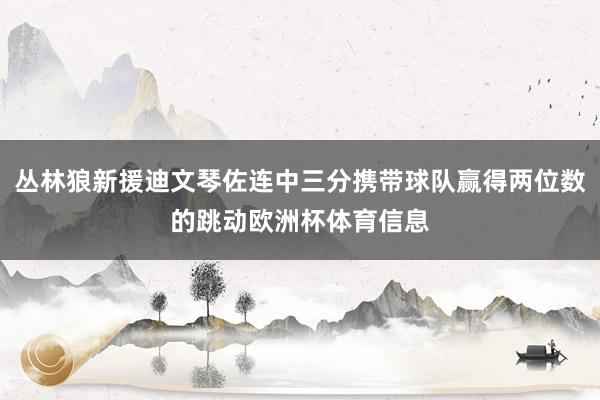 丛林狼新援迪文琴佐连中三分携带球队赢得两位数的跳动欧洲杯体育信息