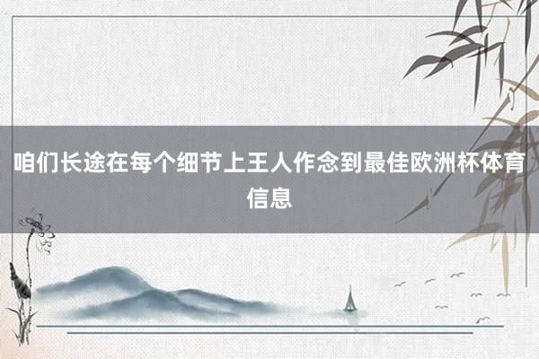 咱们长途在每个细节上王人作念到最佳欧洲杯体育信息
