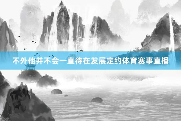 不外他并不会一直待在发展定约体育赛事直播