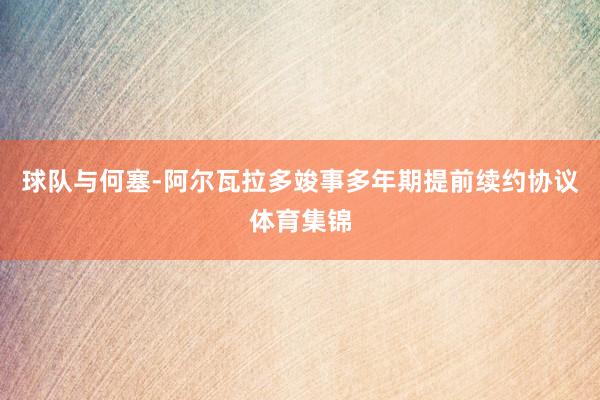 球队与何塞-阿尔瓦拉多竣事多年期提前续约协议体育集锦