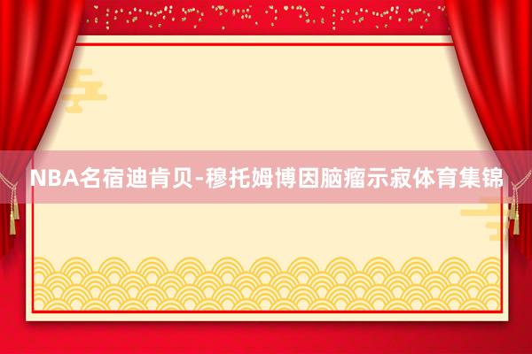 NBA名宿迪肯贝-穆托姆博因脑瘤示寂体育集锦