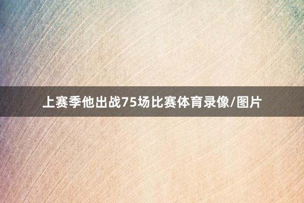 上赛季他出战75场比赛体育录像/图片