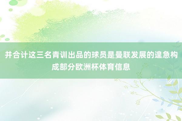 并合计这三名青训出品的球员是曼联发展的遑急构成部分欧洲杯体育信息