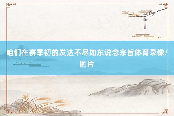 咱们在赛季初的发达不尽如东说念宗旨体育录像/图片