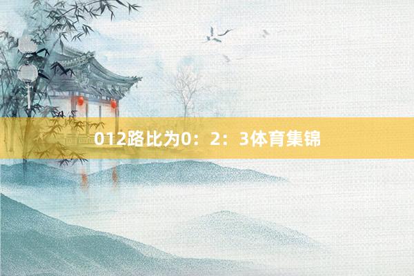 012路比为0：2：3体育集锦