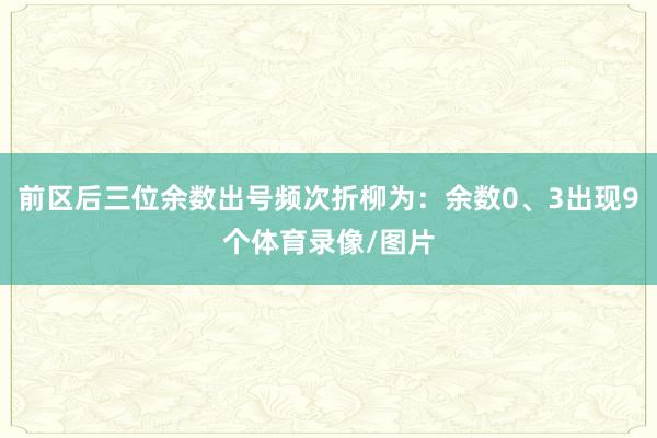 前区后三位余数出号频次折柳为：余数0、3出现9个体育录像/图片