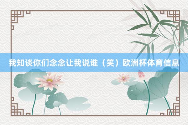 我知谈你们念念让我说谁（笑）欧洲杯体育信息