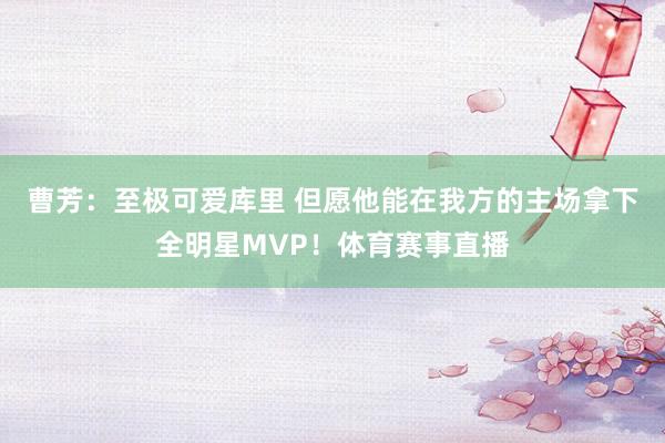 曹芳：至极可爱库里 但愿他能在我方的主场拿下全明星MVP！体育赛事直播