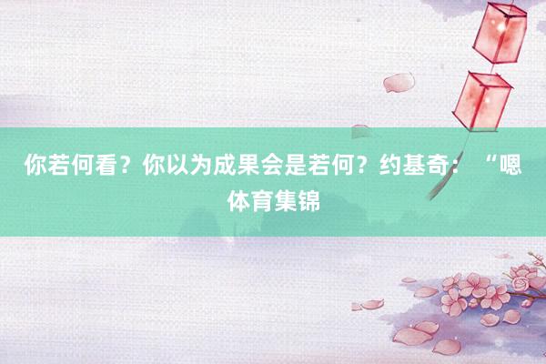 你若何看？你以为成果会是若何？约基奇： “嗯体育集锦