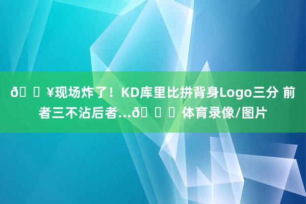 💥现场炸了！KD库里比拼背身Logo三分 前者三不沾后者...😝体育录像/图片