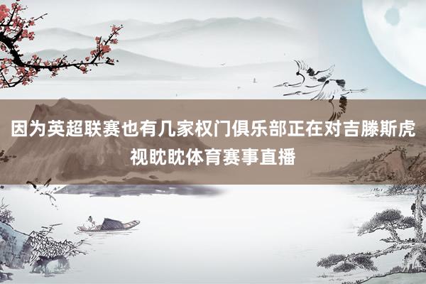 因为英超联赛也有几家权门俱乐部正在对吉滕斯虎视眈眈体育赛事直播