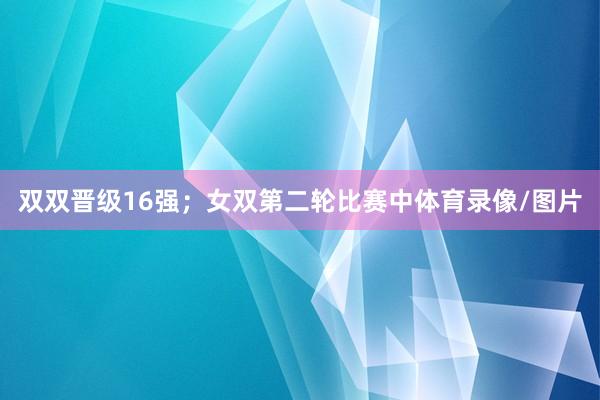 双双晋级16强；女双第二轮比赛中体育录像/图片