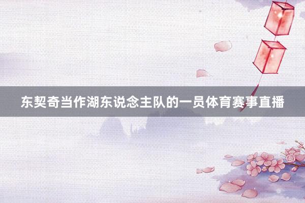 东契奇当作湖东说念主队的一员体育赛事直播