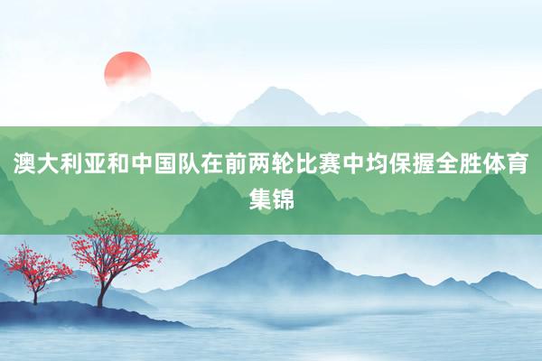 澳大利亚和中国队在前两轮比赛中均保握全胜体育集锦