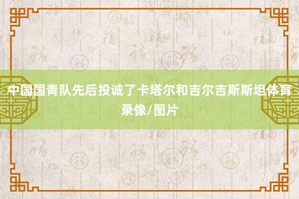 中国国青队先后投诚了卡塔尔和吉尔吉斯斯坦体育录像/图片