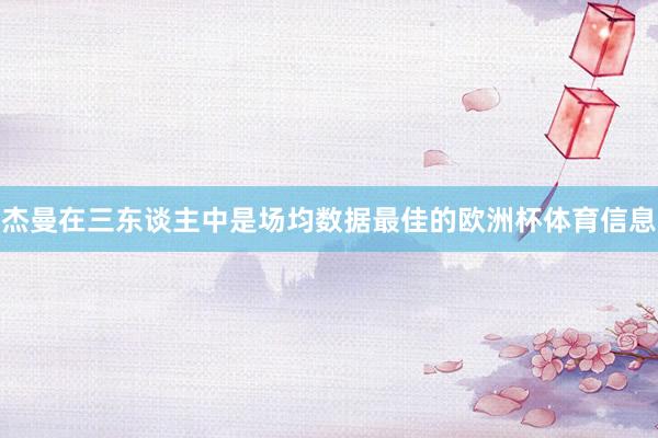 杰曼在三东谈主中是场均数据最佳的欧洲杯体育信息
