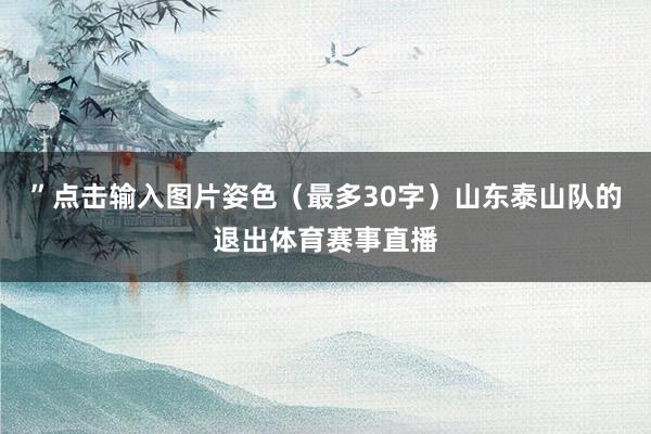 ”点击输入图片姿色(最多30字)山东泰山队的退出体育赛事直播