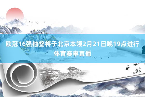 欧冠16强抽签将于北京本领2月21日晚19点进行体育赛事直播
