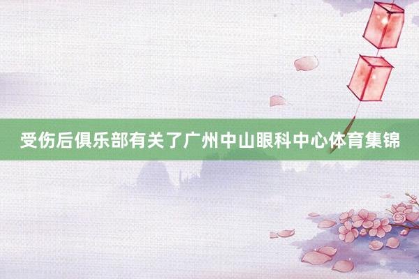 受伤后俱乐部有关了广州中山眼科中心体育集锦