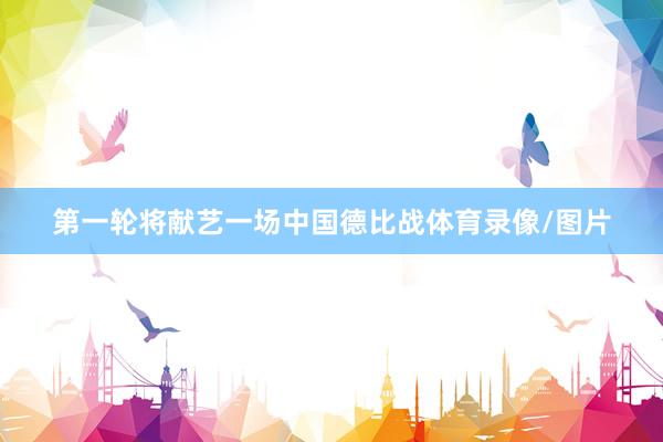 第一轮将献艺一场中国德比战体育录像/图片