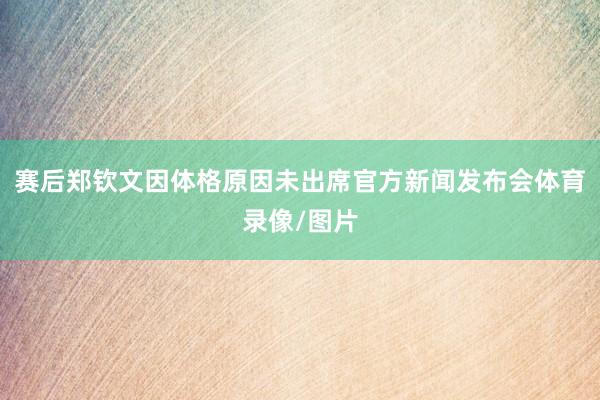 赛后郑钦文因体格原因未出席官方新闻发布会体育录像/图片