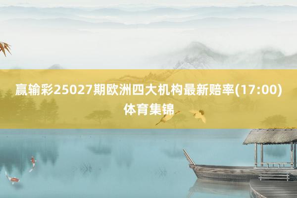 赢输彩25027期欧洲四大机构最新赔率(17:00)体育集锦
