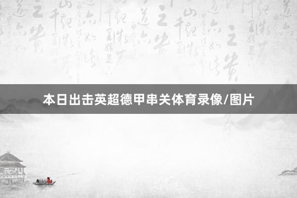本日出击英超德甲串关体育录像/图片