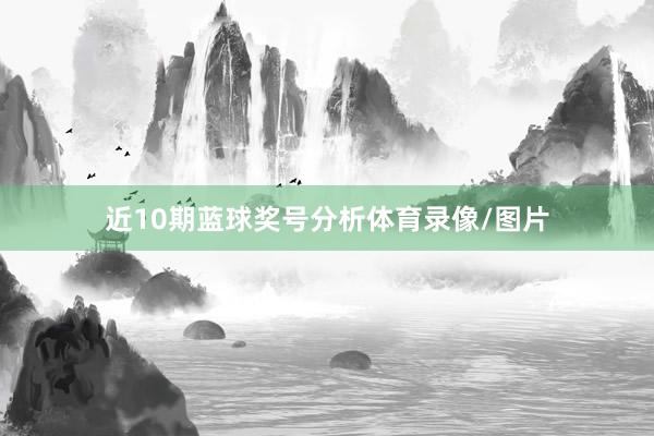 近10期蓝球奖号分析体育录像/图片