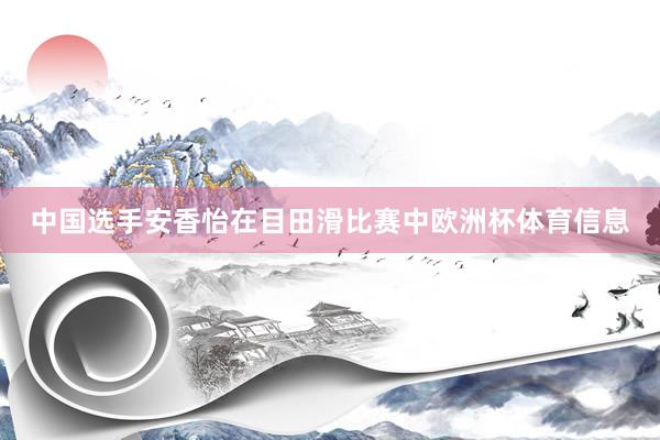 中国选手安香怡在目田滑比赛中欧洲杯体育信息
