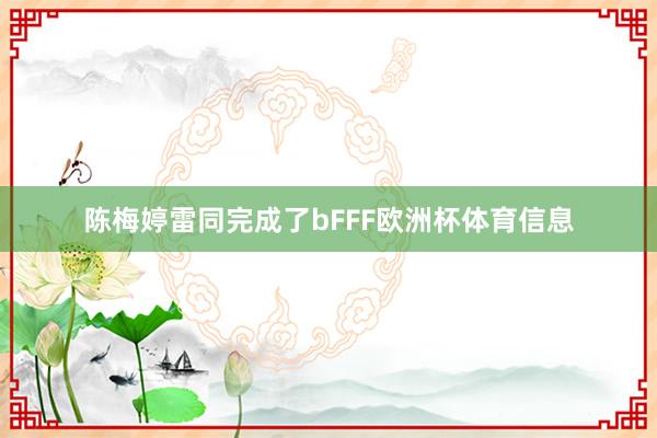陈梅婷雷同完成了bFFF欧洲杯体育信息