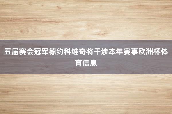 五届赛会冠军德约科维奇将干涉本年赛事欧洲杯体育信息