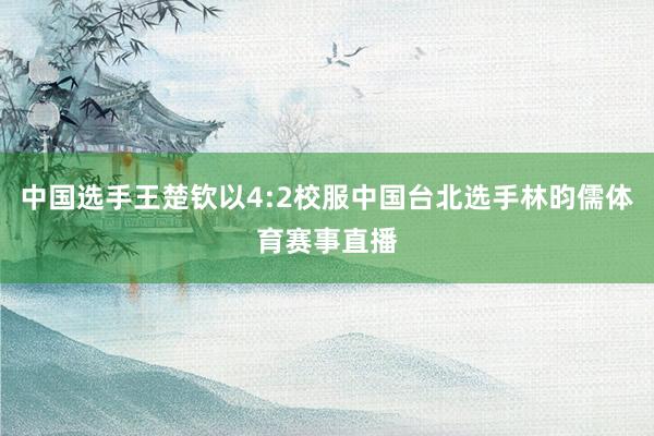 中国选手王楚钦以4:2校服中国台北选手林昀儒体育赛事直播
