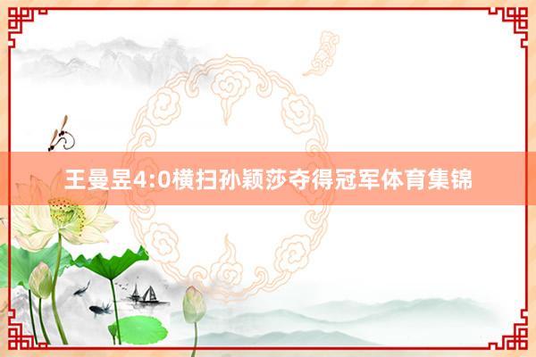 王曼昱4:0横扫孙颖莎夺得冠军体育集锦