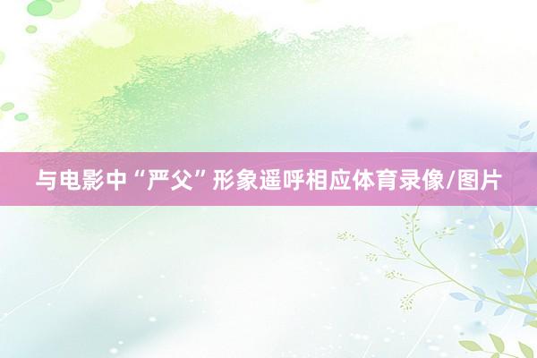 与电影中“严父”形象遥呼相应体育录像/图片