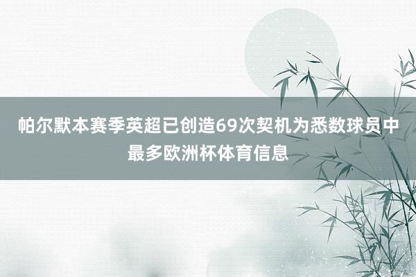 帕尔默本赛季英超已创造69次契机为悉数球员中最多欧洲杯体育信息