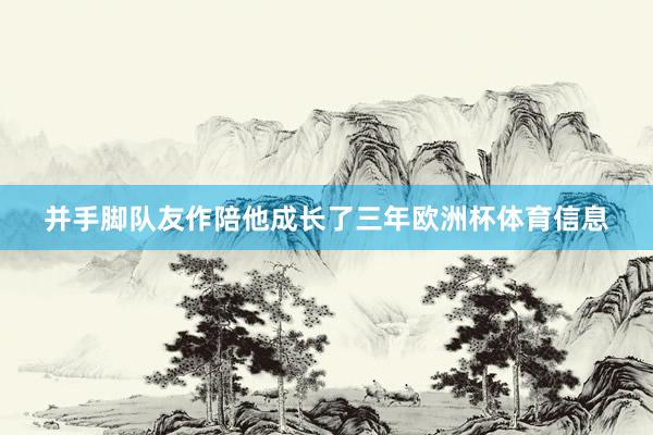 并手脚队友作陪他成长了三年欧洲杯体育信息