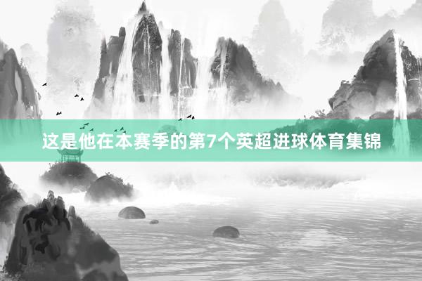 这是他在本赛季的第7个英超进球体育集锦